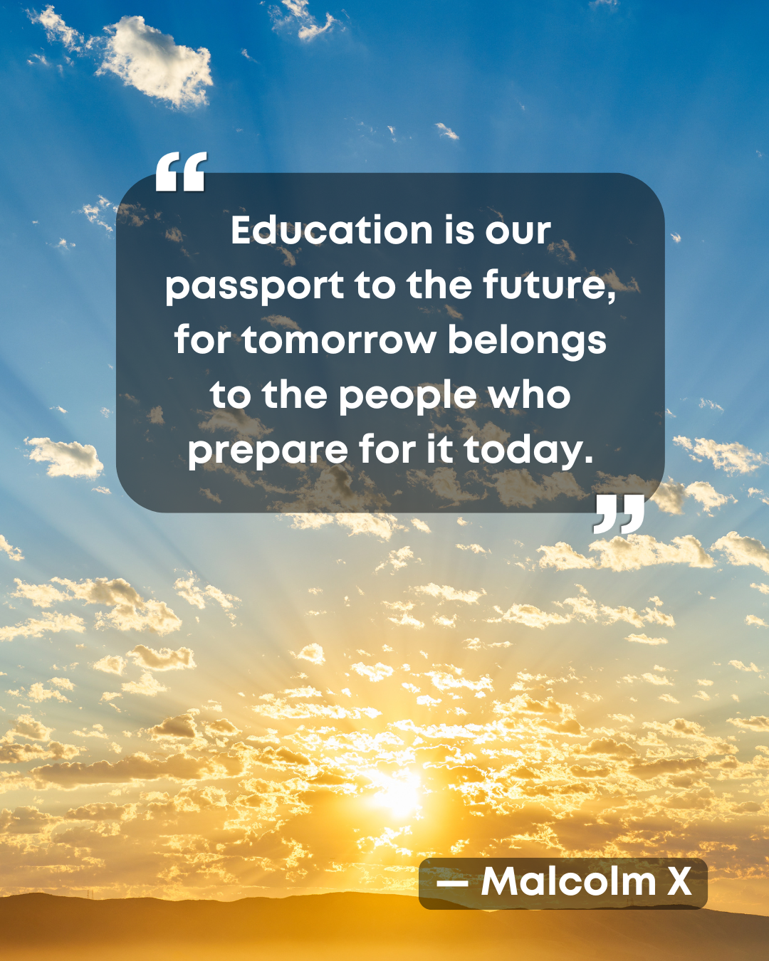 "Education is our passport to the future, for tomorrow belongs to the people who prepare for it today." -Malcolm X