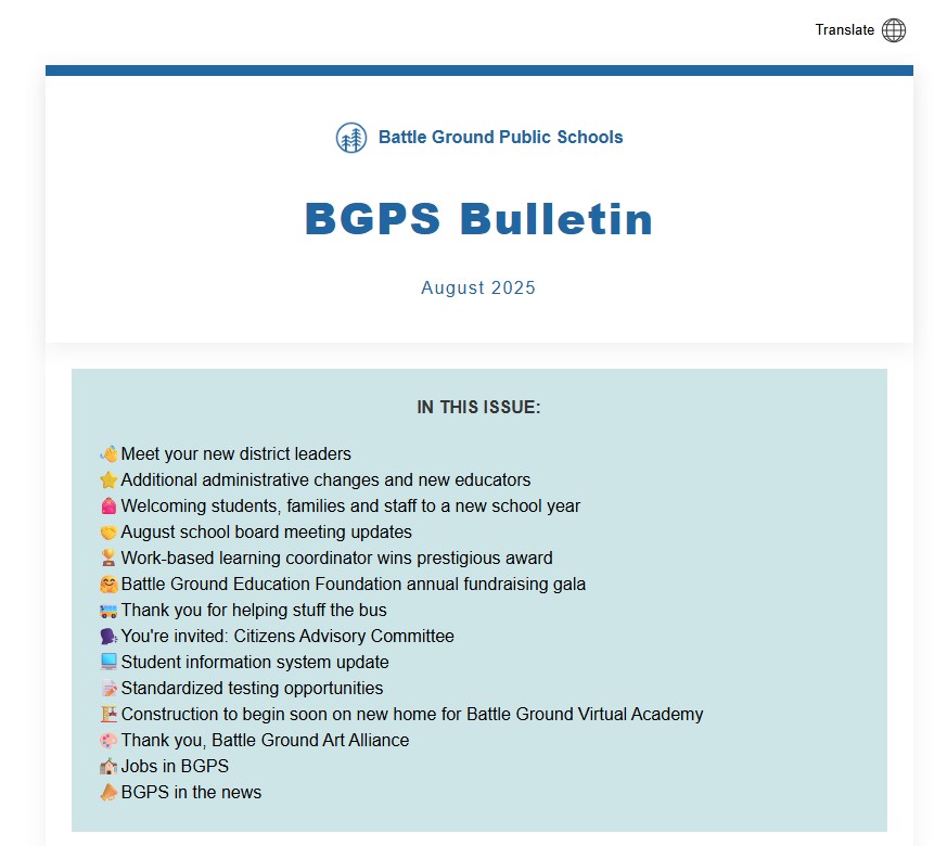BGPS Bulletin August 2025 IN THIS ISSUE:  👋Meet your new district leaders ⭐Additional administrative changes and new educators 🎒Welcoming students, families and staff to a new school year 🤝August school board meeting updates 🏆Work-based learning coordinator wins prestigious award 🤗Battle Ground Education Foundation annual fundraising gala 🚌Thank you for helping stuff the bus 🗣️You're invited: Citizens Advisory Committee 💻Student information system update 📝Standardized testing opportunities 🏗️Construction to begin soon on new home for Battle Ground Virtual Academy 🎨Thank you, Battle Ground Art Alliance 🏫Jobs in BGPS 📣BGPS in the news