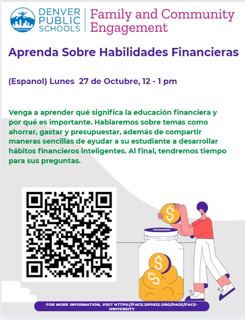 Aprenda Sobre Habilidades Financieras (Espanol) Lunes 27 de Octubre, 12 - 1 pm. Venga a aprender que significa la educacion financiera y por que ess importante. Hablaremos sobre temas como ahorrar, gaster, y presupuestar, ademas de compartir maneras sencillas de ayudar a su estudiante a desarrollar habitos financieros inteligentes. Al final, tendremos tiempo para sus preguntas.