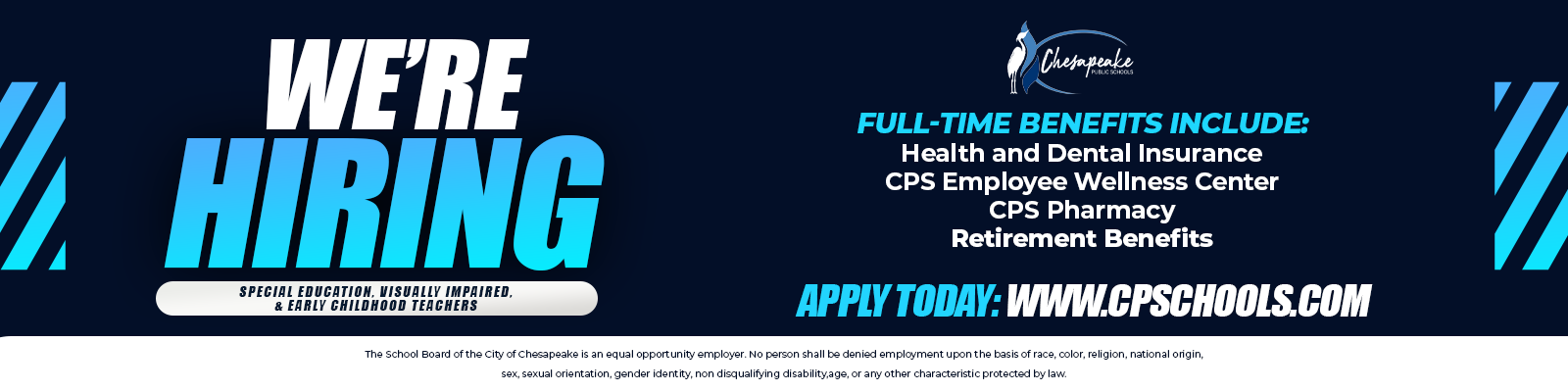 We're Hiring Special Education. Visually Impaired, & Early Childhood Teachers. Apply Today: www.cpschools.com. Full-time benefits include: Health and Dental Insurance, CPS Employee Wellness Center, CPS Pharmacy, Retirement Benefits. The School Board of the City of Chesapeake is an equal opportunity employer. No person shall be denied employement upon the basis of race, color, religion, national origin, sex, sexual orientation, gender identity, non disqualifying disability, age, or any other characteristic protected by law.