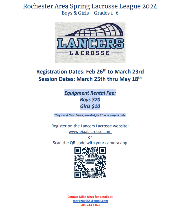 Rochester Area Spring Lacrosse League 2024 Boys & Girls - Grades 1-6 Registration Dates: Feb 26th to March 23rd  Session Dates: March 25th thru May 18th Equipment Rental Fee:  Boys $20 Girls $10 *Boys’ and Girls’ Sticks provided for 1 st year players only. Register on the Lancers Lacrosse website: www.eiaalacrosse.com or Scan the QR code with your camera app