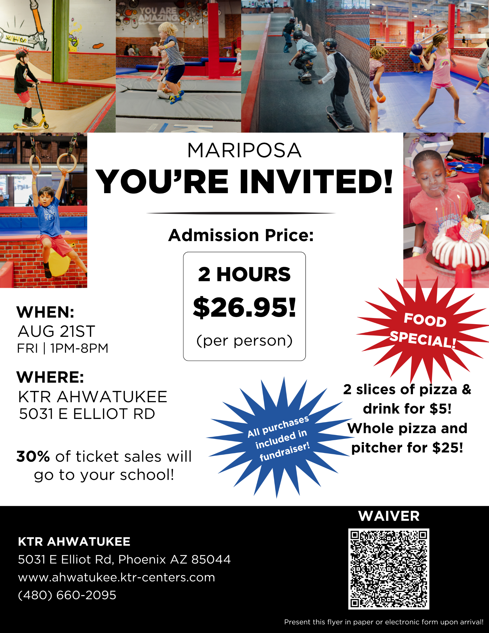 Mariposa: You're Invited! Admission Price: 2 hours $26.95 per person. August 21st from 1-8 pm at KTR Ahwatukee, 5031 E Elliot Rd. Get 2 slices of pizza & a drink for $5. Whole pizza & pitcher for $25. 30% of ticket sales will go to your school!