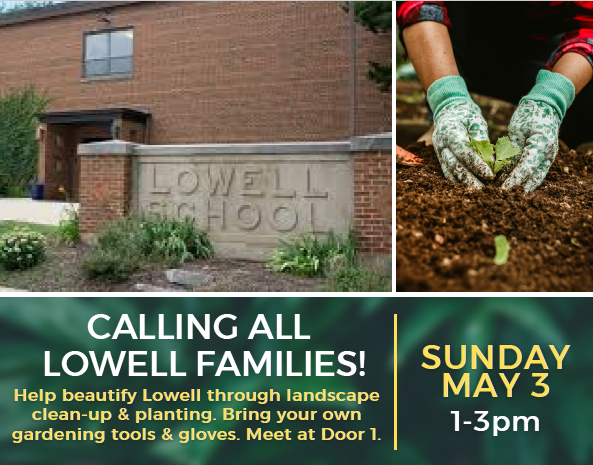Calling all Lowell Families! Help beautify through landscape clean up & planting Bring your own gardening tools and gloves. Meet at Door 1. Sunday May 3, 1-3 p.m.