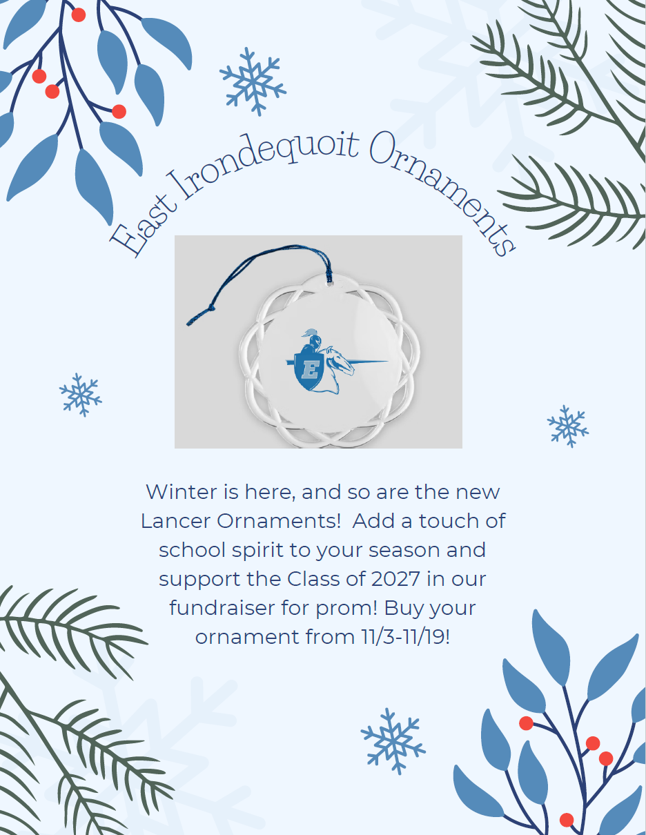 East Irondequoit Ornaments.  Winter is here, and so are the new Lancer Ornaments! Add a touch of school spirit to your season and support the Class of 2027 in our fundraiser for prom! Buy your ornament from 11/3-11/19!