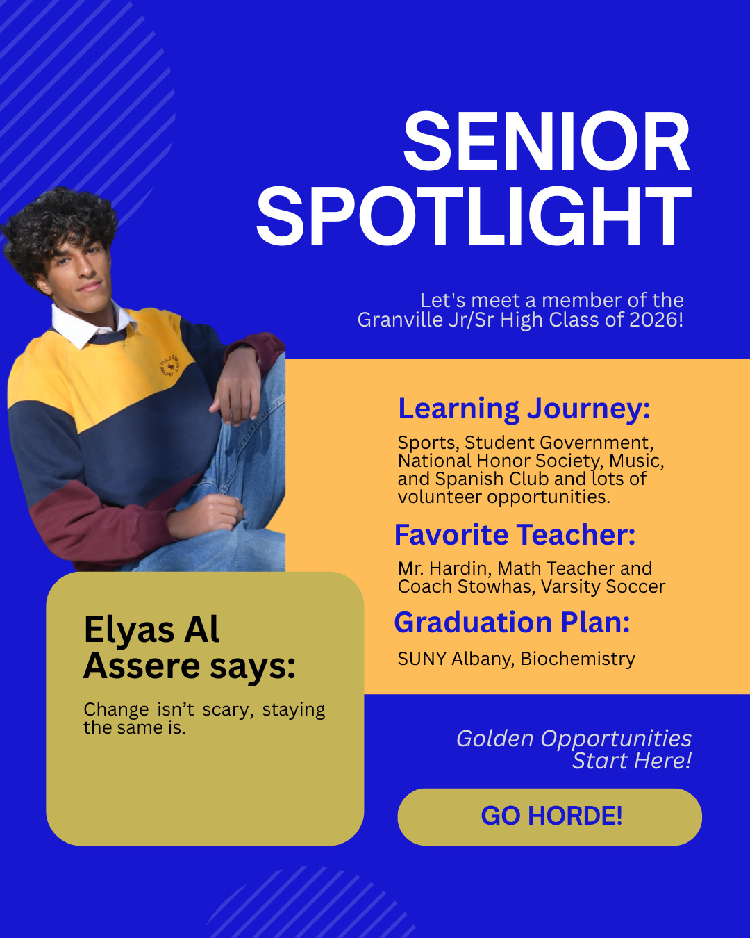 Elyas Al Assere is going to SUNY Albany, his favorite teacher was Mr. Hardin (Math) and Coach Stowhas (Soccer). He says change isn't scary, staying the same is. 