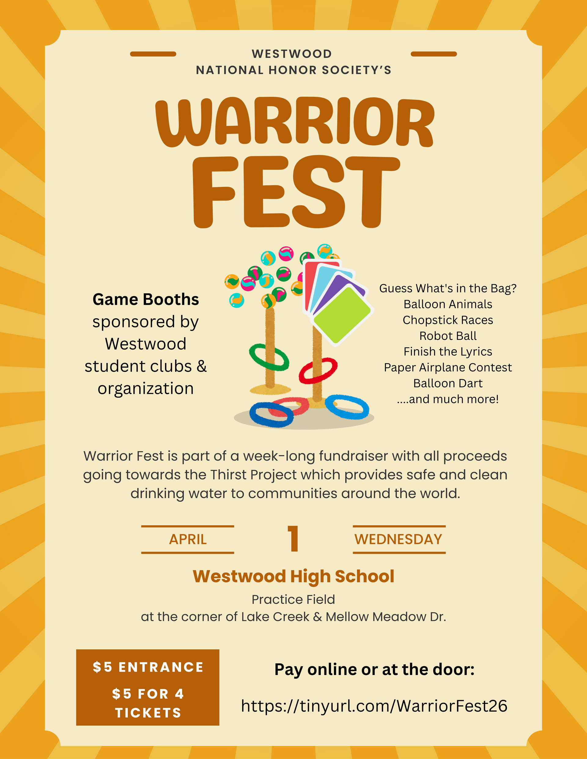 Westwood National Honor Society Monster Fest Westwood National Honor Society  Warrior Fest  Game Booths sponsored by Westwood student Clubs and organization Guess what's in the bag  ballow animals  chopstick races  robot ball  Finish the Lyrics  paper airplane contest  Balloon Dart  and much more!  Warrior Fest is a part of a week-long fundraiser with all proceeds going towards the Thirst Project which provides safe and clean drinking water to communities around the world.   Wednesday, April 1 Westwood high school  practice field at the corner of Lake Creek & Mellow Meadow Dr.   $5 entrance  $5 for 4 tickets   Pay online or at the door: 