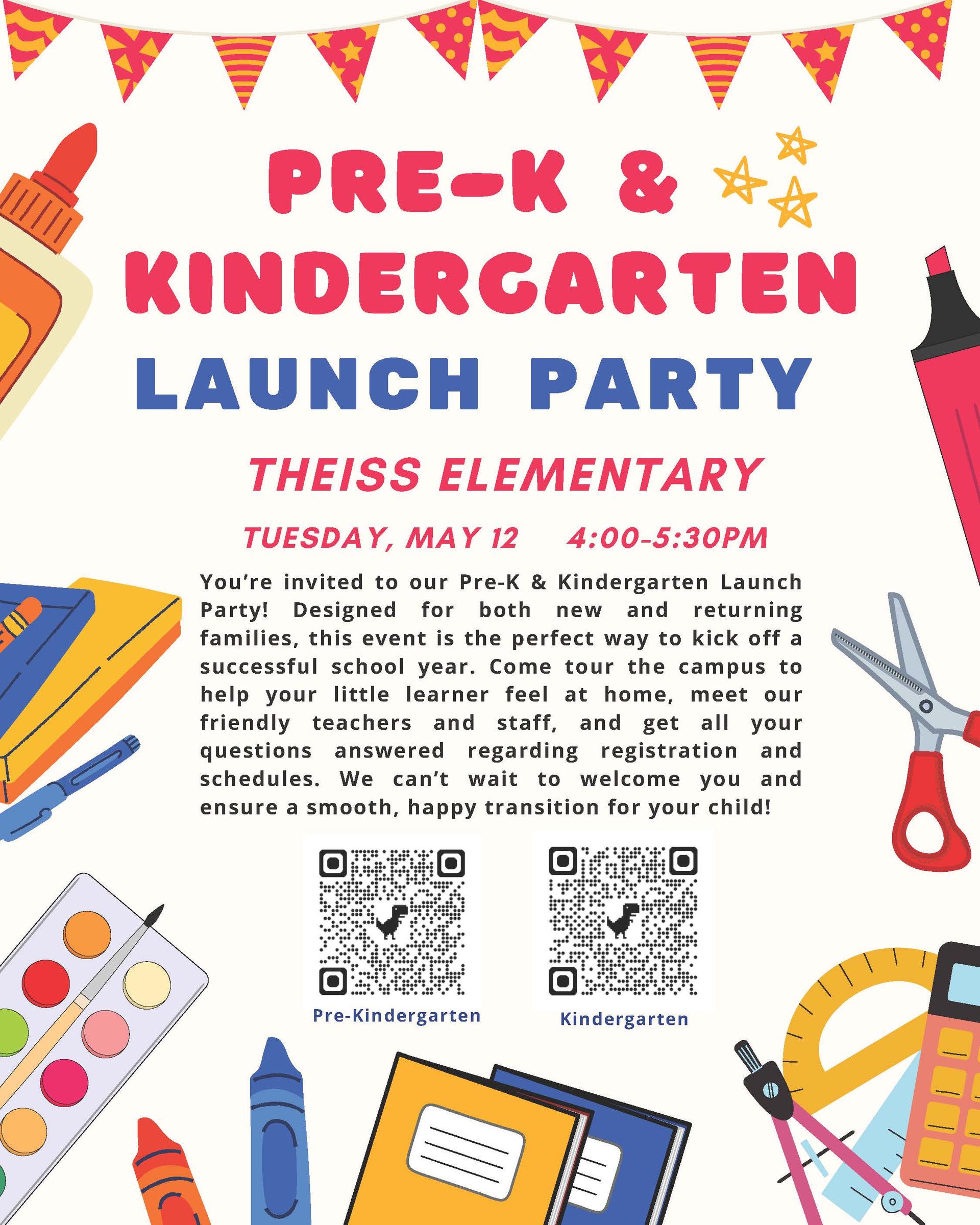 Pre-K and Kindergarten Launch Party Theiss elementary Tuesday, May 12 4:00 - 5:30; You're invited to our Pre-K and Kindergarten launch party! Designed for both new and reutrning families, this event is th eperfect way to kick off a successful school year. Come tour the campus to help your little learner feel at home, meet our friendly teachers and staff, and get all your questions answered regarding registration and schedules. WE can't wait to welcome you and ensure as mooth, happy transition for your child!