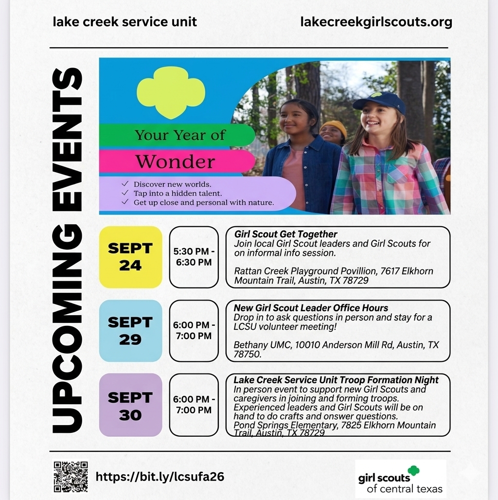  Sept 24 (5:30 PM - 6:30 PM): Girl Scout Get Together at Rattan Creek Playground Pavilion Sept 29 (6:00 PM - 7:00 PM): New Girl Scout Leader Office Hours at Bethany UMC Sept 30 (6:00 PM - 7:00 PM): Lake Creek Service Unit Troop Formation Night at Pond Springs Elementary  Families can find more information or register directly via the Lake Creek Girl Scouts Website or by using the shortcut link: https://bit.ly/lcsufa26 