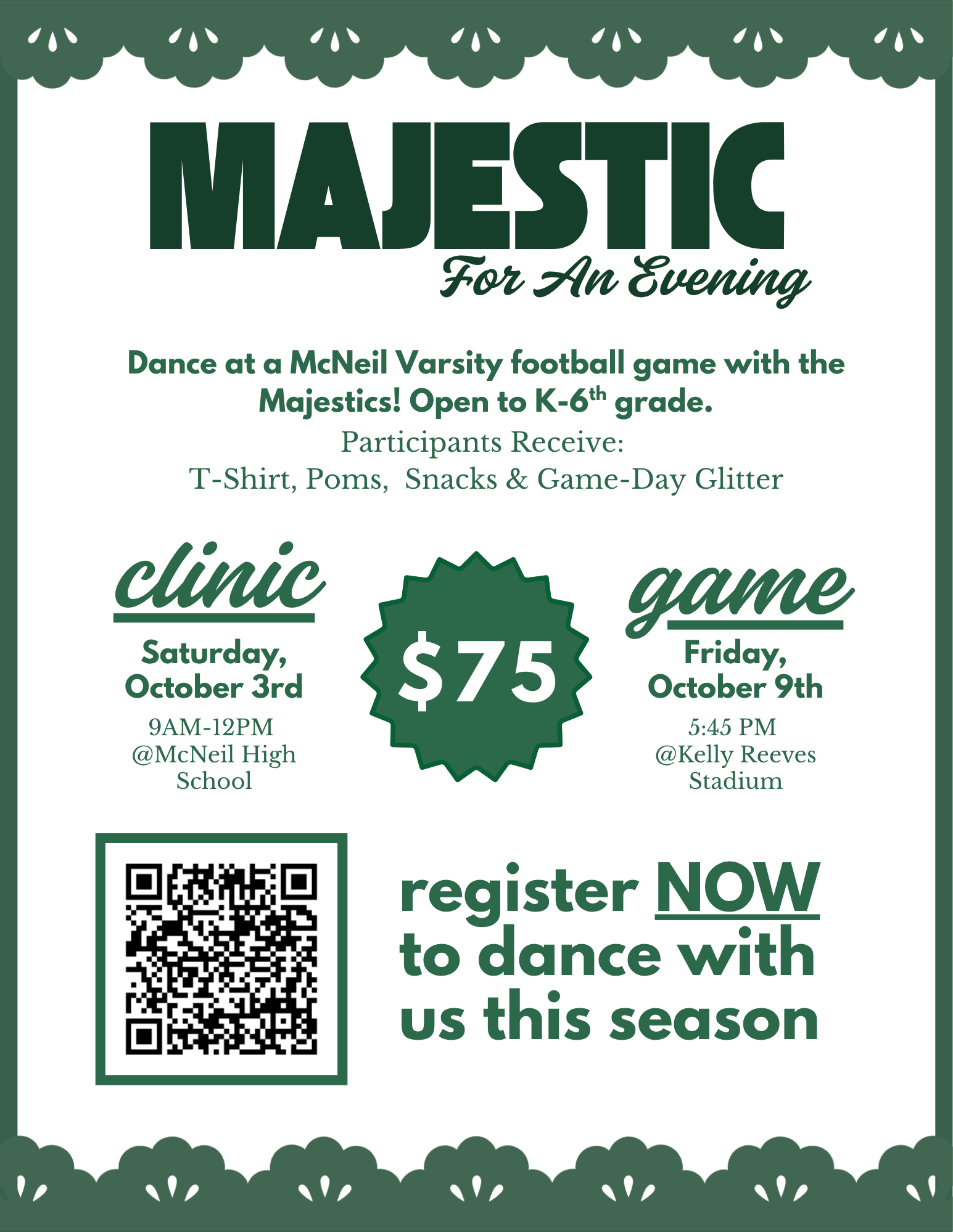 2026 Majestic for an Evening – Kiddie Clinic & Performance  Students in grades K–6 are invited to join the McNeil Majestics for a fun dance clinic and special halftime performance! Participants will learn a dance from the Majestics and then perform alongside them at halftime of a McNeil Varsity Football game.  Clinic Date: Saturday, October 3 | 9:00 AM–12:00 PM Performance Date: Friday, October 9 | McNeil Varsity Football Game  Register and pay here:  https://www.zeffy.com/en-US/ticketing/majestic-for-an-evening--2026