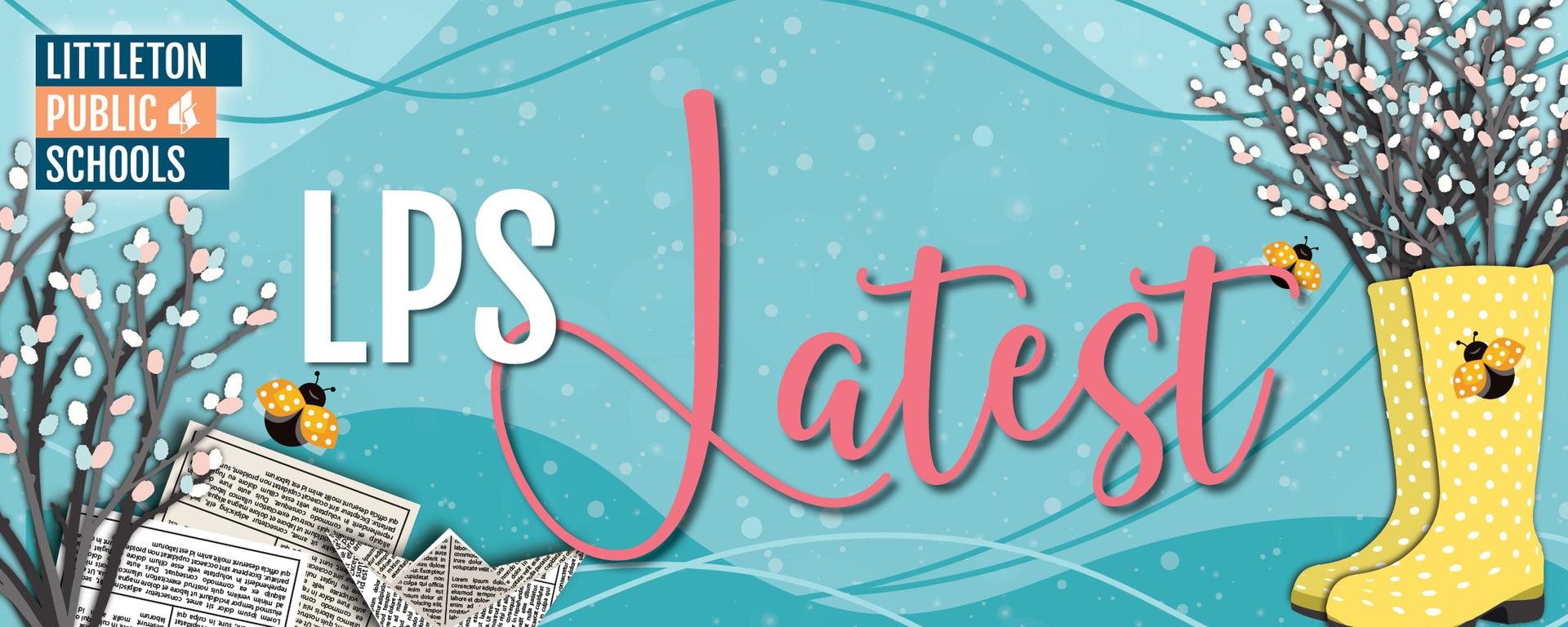 LPS Latest. Graphic with a spring theme featuring yellow boots, flowers, and the Littleton Public Schools logo.