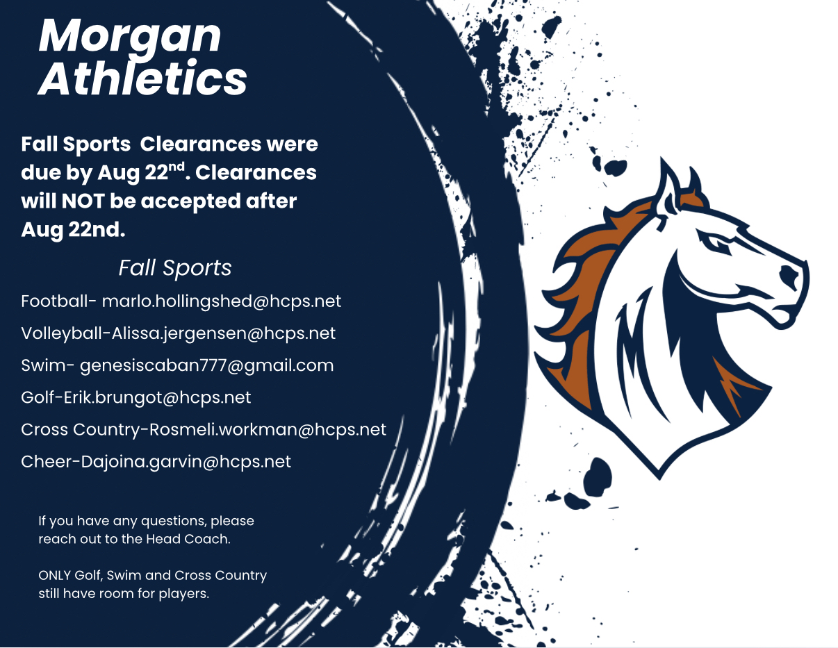 Morgan Athletics Announcement. Fall sports clearances were due by 8/22. clearances will not be accepted after 8/22. fall sports contacts: football- marlo.hollingshed@hcps.net, Volleyball- alissa.jergensen@hcps.net, swim- genesiscaban777@gmail.com, cross country- rosmeli.workman@hcps.net, cheer- dajoina.garvin@hcps.net. if you have any questions, please reach out the head coach. only gold, swim and cross country still have room for players. 