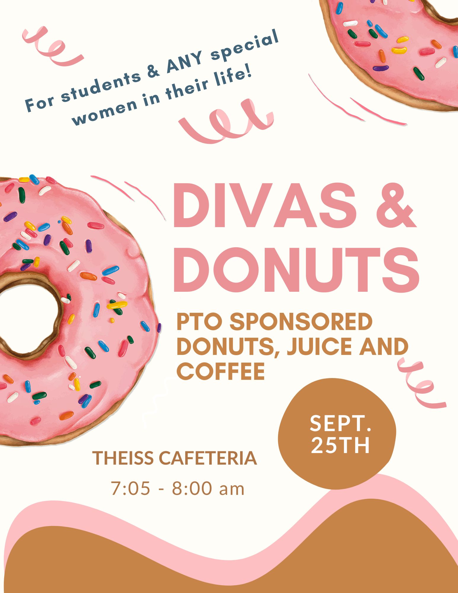 For students asnd ANY special women in their life! Divas and Donuts; PTO Sponsored donuts, juice and coffee; September 25th, Theiss cafeteria 7:05-8:00 AM
