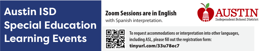 Austin ISD Special Education Learning Events For more information or assistance with registration, please contact: kellie.marino@austinisd.org Zoom sessions are in English with Spanish interpretation. To request accommodations or interpretation into other languages, including ASL, please fill out the registration form. 