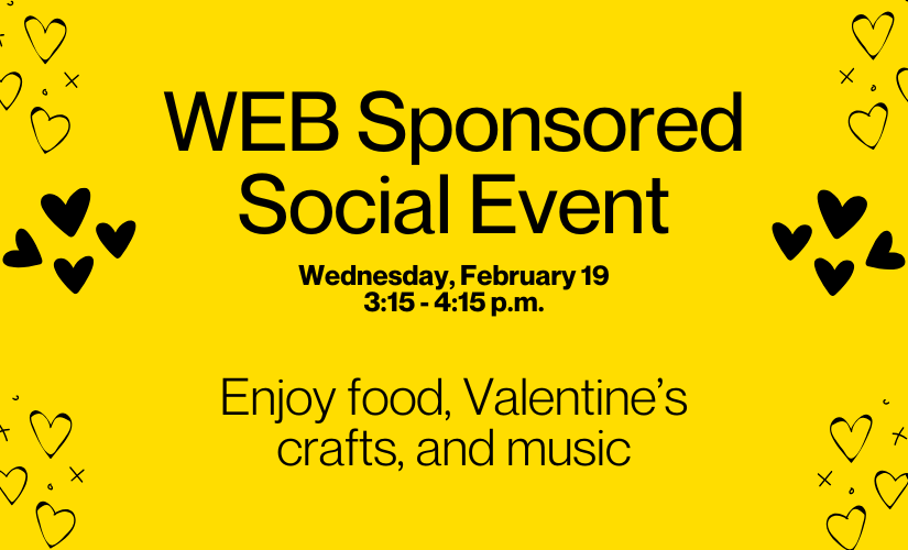 WEB Sponsored Social Event / Wednesday, February 19 / 3:15 - 4:15 p.m. / Enjoy food, Valentine's crafts, and music