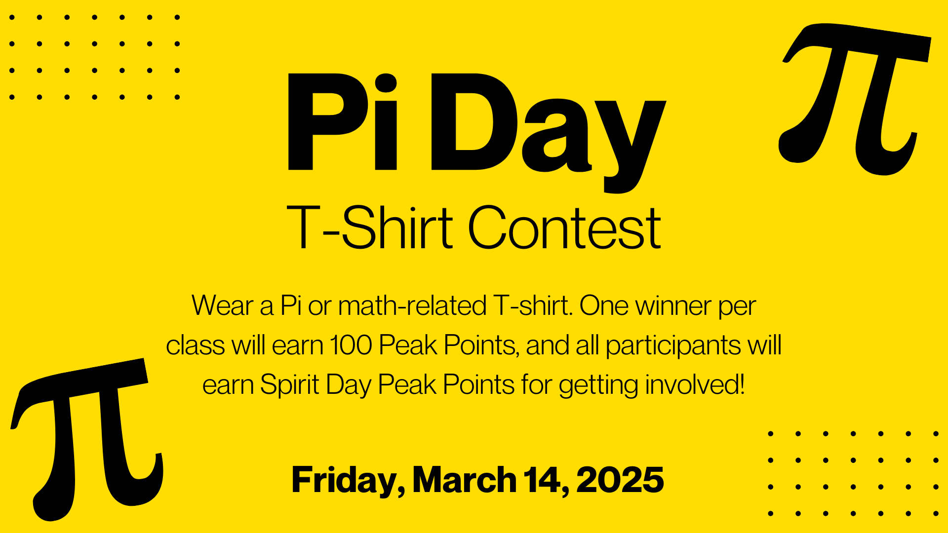 Pi Day / T-Shirt Contest / Wear a Pi or math-related T-shirt. One winner per class will earn 100 Peak Points, and all participants will earn Spirit Day Peak Points for getting involved! / Friday, March 14, 2025