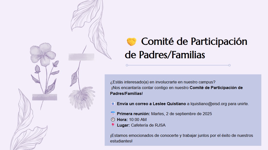 🤝 Comité de Participación de Padres/Familias  ¿Estás interesado(a) en involucrarte en nuestro campus? ¡Nos encantaría contar contigo en nuestro Comité de Participación de Padres/Familias!  📧 Envía un correo a Leslee Quistiano a lquistiano@eisd.org para unirte.  📅 Primera reunión: Martes, 2 de septiembre de 2025 🕙 Hora: 10:00 AM 📍 Lugar: Cafetería de RJSA  ¡Estamos emocionados de conocerte y trabajar juntos por el éxito de nuestros estudiantes!